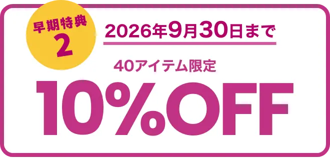 早期特典2 2026年9月30日まで 40アイテム限定10%OFF