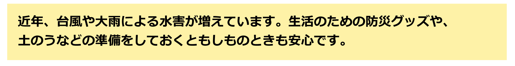 生活のための防災グッズや、土のうなどの準備をしておくと安心です。