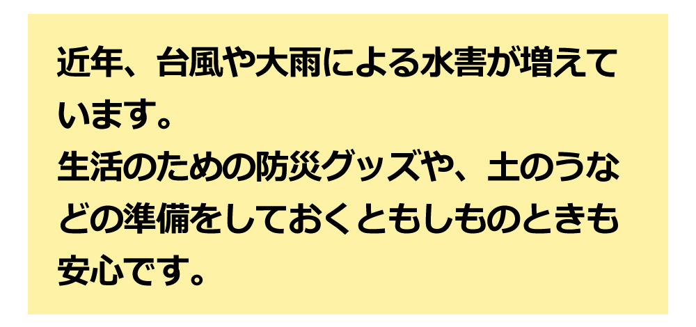 生活のための防災グッズや、土のうなどの準備をしておくと安心です。